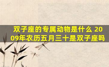 双子座的专属动物是什么 2009年农历五月三十是双子座吗